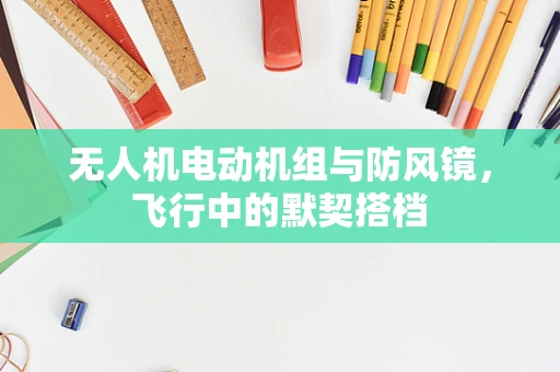 无人机电动机组与防风镜，飞行中的默契搭档