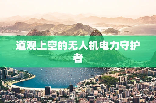 道观上空的无人机电力守护者
