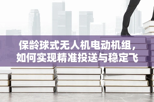 保龄球式无人机电动机组，如何实现精准投送与稳定飞行？