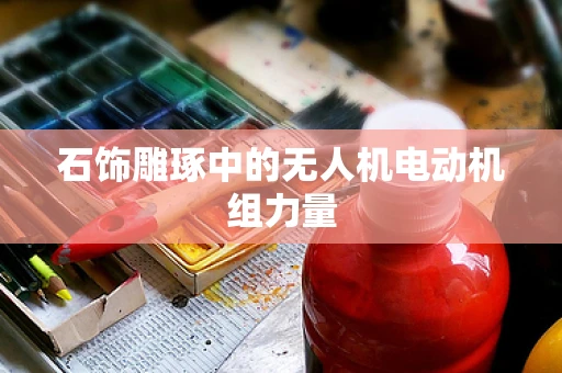 石饰雕琢中的无人机电动机组力量
