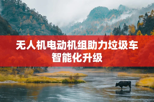 无人机电动机组助力垃圾车智能化升级