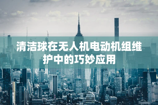 清洁球在无人机电动机组维护中的巧妙应用