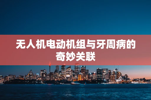 无人机电动机组与牙周病的奇妙关联