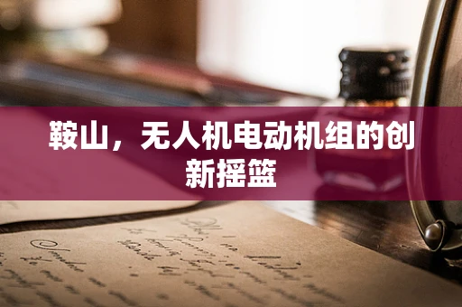 鞍山，无人机电动机组的创新摇篮