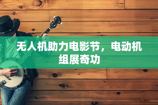 无人机助力电影节，电动机组展奇功