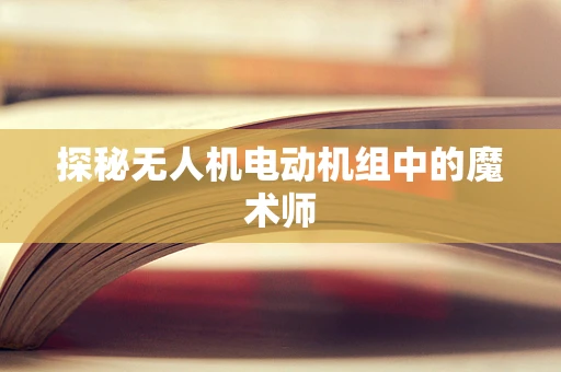 探秘无人机电动机组中的魔术师