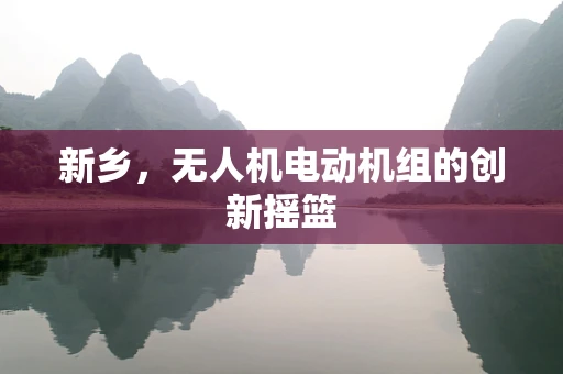新乡，无人机电动机组的创新摇篮