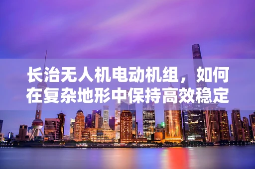 长治无人机电动机组，如何在复杂地形中保持高效稳定飞行？