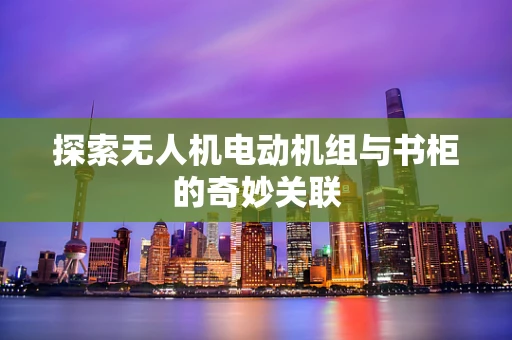 探索无人机电动机组与书柜的奇妙关联