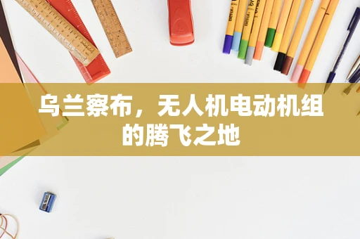 乌兰察布，无人机电动机组的腾飞之地