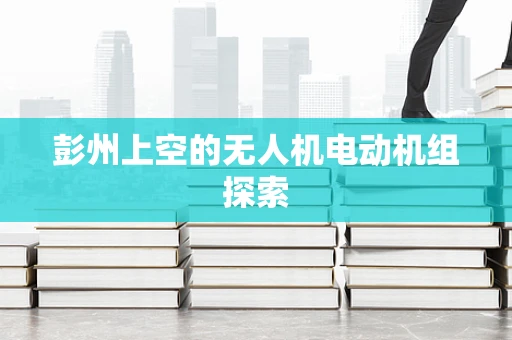 彭州上空的无人机电动机组探索