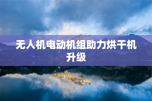 无人机电动机组助力烘干机升级