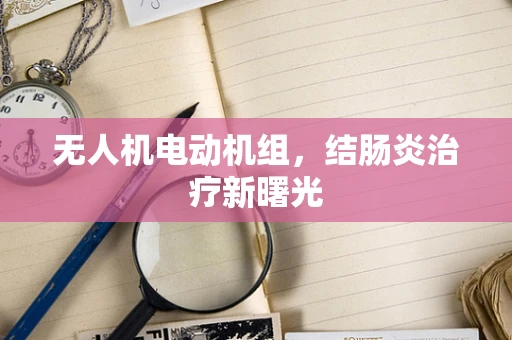 无人机电动机组，结肠炎治疗新曙光