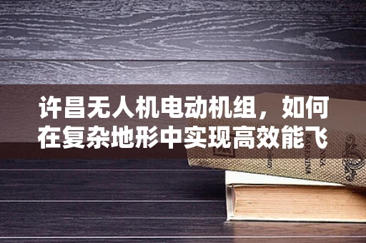 许昌无人机电动机组，如何在复杂地形中实现高效能飞行？