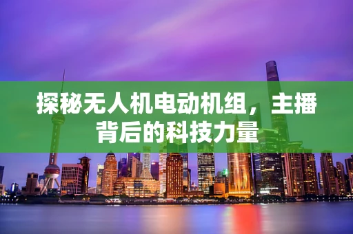 探秘无人机电动机组，主播背后的科技力量