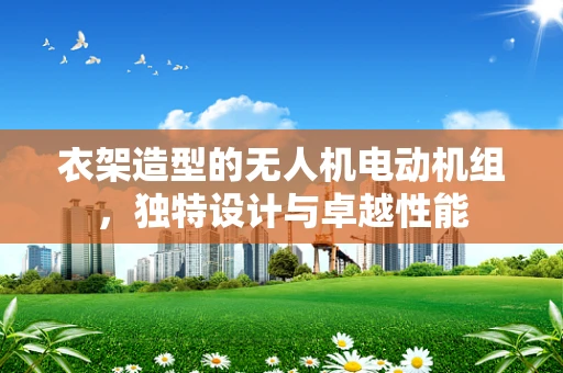 衣架造型的无人机电动机组，独特设计与卓越性能
