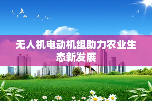 无人机电动机组助力农业生态新发展