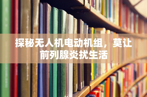 探秘无人机电动机组，莫让前列腺炎扰生活