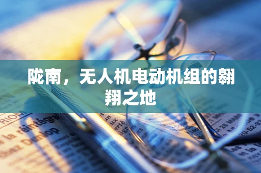 陇南，无人机电动机组的翱翔之地