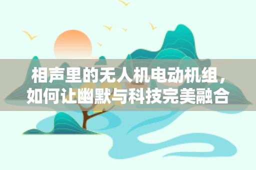 相声里的无人机电动机组，如何让幽默与科技完美融合？