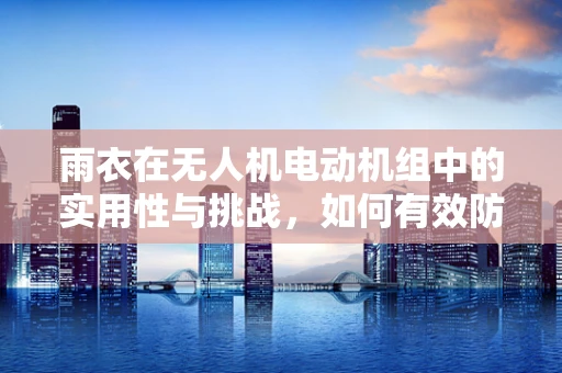 雨衣在无人机电动机组中的实用性与挑战，如何有效防水？