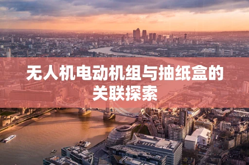 无人机电动机组与抽纸盒的关联探索