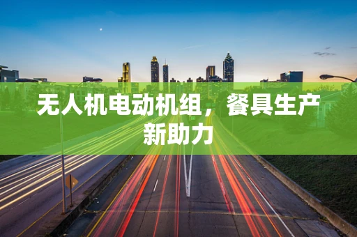 无人机电动机组，餐具生产新助力