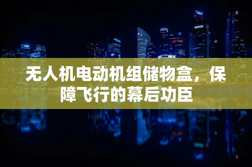 无人机电动机组储物盒，保障飞行的幕后功臣