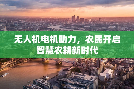 无人机电机助力，农民开启智慧农耕新时代