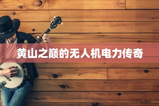 黄山之巅的无人机电力传奇