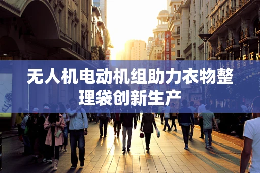 无人机电动机组助力衣物整理袋创新生产