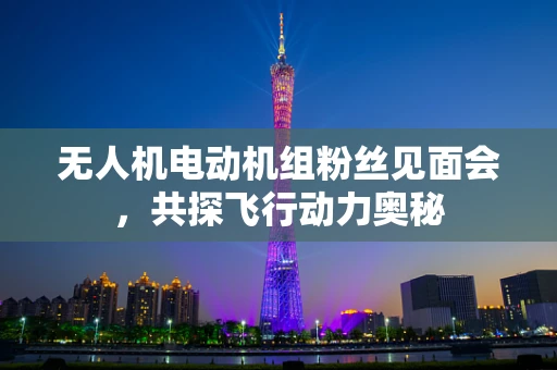 无人机电动机组粉丝见面会，共探飞行动力奥秘