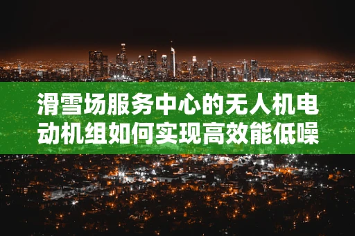 滑雪场服务中心的无人机电动机组如何实现高效能低噪音？