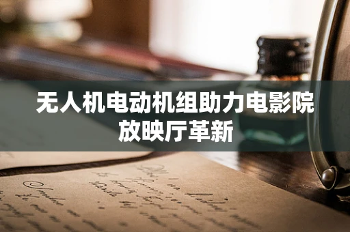 无人机电动机组助力电影院放映厅革新