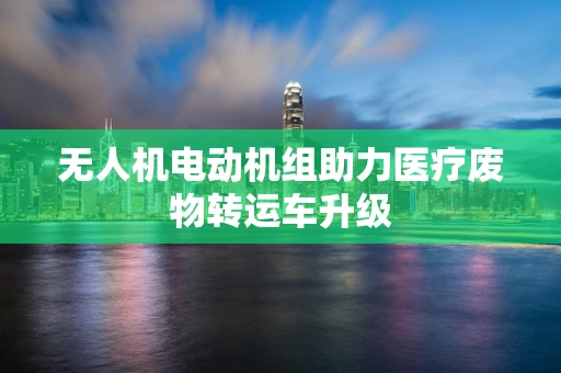 无人机电动机组助力医疗废物转运车升级
