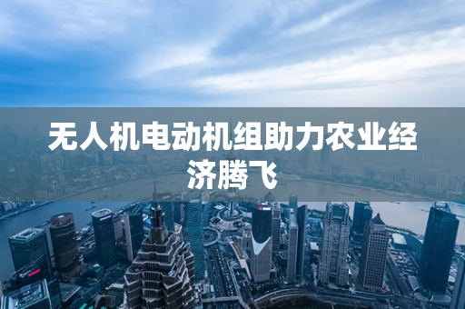 无人机电动机组助力农业经济腾飞