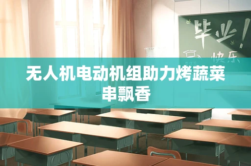 无人机电动机组助力烤蔬菜串飘香