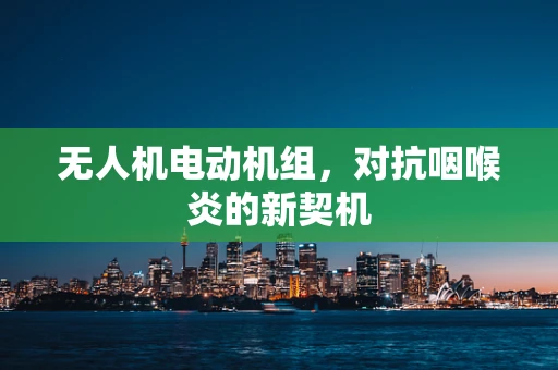 无人机电动机组，对抗咽喉炎的新契机