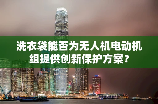 洗衣袋能否为无人机电动机组提供创新保护方案？
