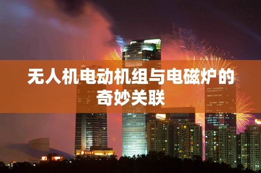 无人机电动机组与电磁炉的奇妙关联
