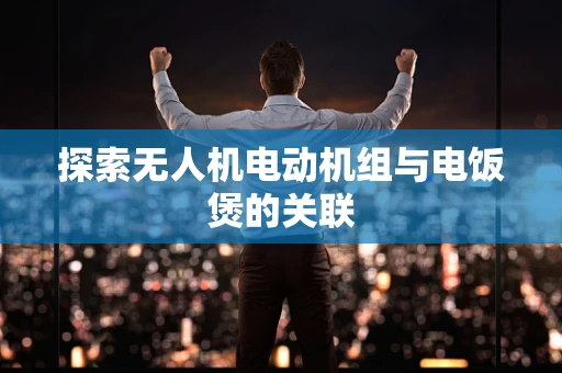探索无人机电动机组与电饭煲的关联
