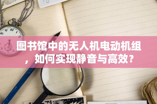 图书馆中的无人机电动机组，如何实现静音与高效？