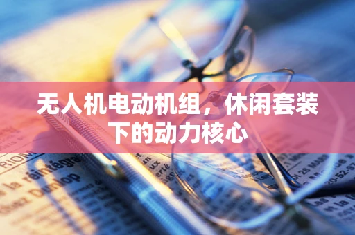 无人机电动机组，休闲套装下的动力核心