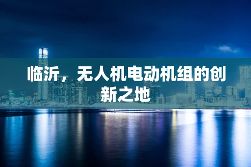 临沂，无人机电动机组的创新之地