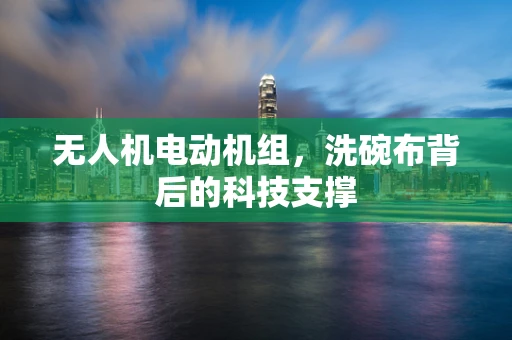 无人机电动机组，洗碗布背后的科技支撑