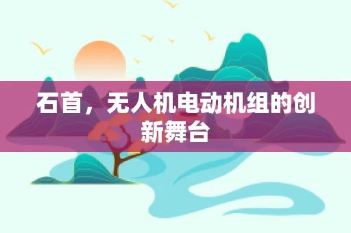 石首，无人机电动机组的创新舞台