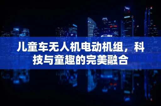 儿童车无人机电动机组，科技与童趣的完美融合