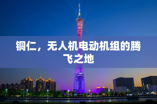 铜仁，无人机电动机组的腾飞之地