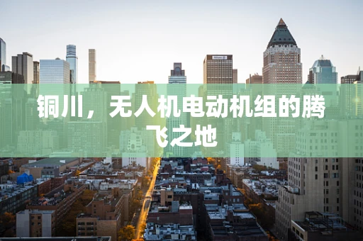 铜川，无人机电动机组的腾飞之地