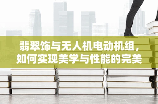 翡翠饰与无人机电动机组，如何实现美学与性能的完美融合？